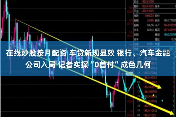 在线炒股按月配资 车贷新规显效 银行、汽车金融公司入局 记者实探“0首付”成色几何