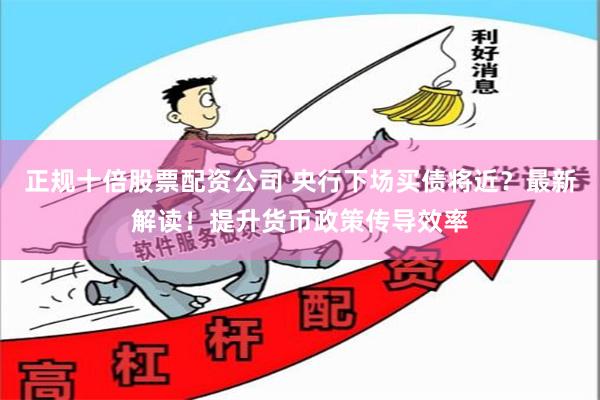正规十倍股票配资公司 央行下场买债将近？最新解读！提升货币政策传导效率