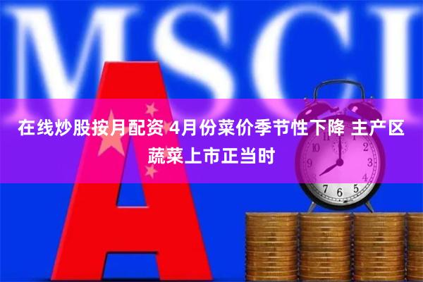 在线炒股按月配资 4月份菜价季节性下降 主产区蔬菜上市正当时