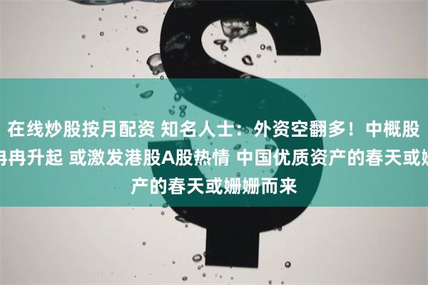 在线炒股按月配资 知名人士：外资空翻多！中概股信号弹冉冉升起 或激发港股A股热情 中国优质资产的春天或姗姗而来