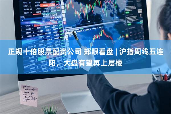 正规十倍股票配资公司 郑眼看盘 | 沪指周线五连阳，大盘有望再上层楼