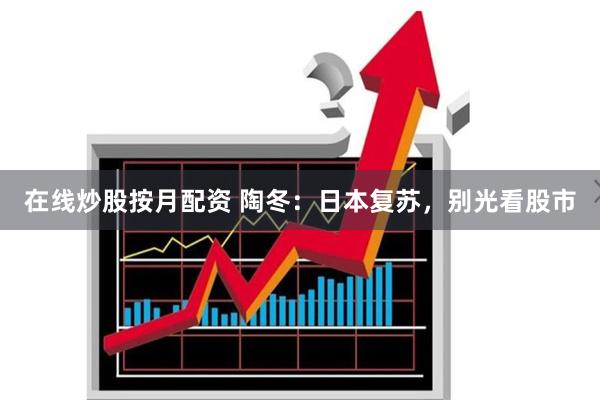 在线炒股按月配资 陶冬：日本复苏，别光看股市
