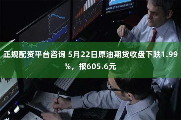 正规配资平台咨询 5月22日原油期货收盘下跌1.99%，报605.6元