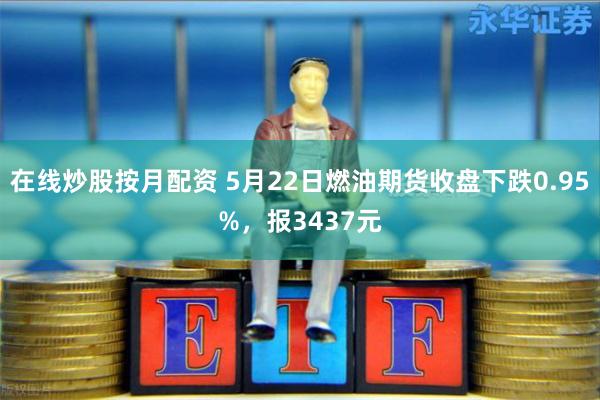 在线炒股按月配资 5月22日燃油期货收盘下跌0.95%，报3437元
