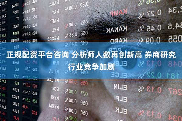 正规配资平台咨询 分析师人数再创新高 券商研究行业竞争加剧