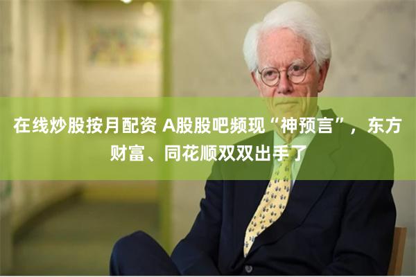在线炒股按月配资 A股股吧频现“神预言”，东方财富、同花顺双双出手了