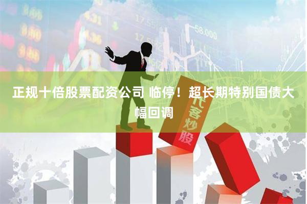 正规十倍股票配资公司 临停！超长期特别国债大幅回调