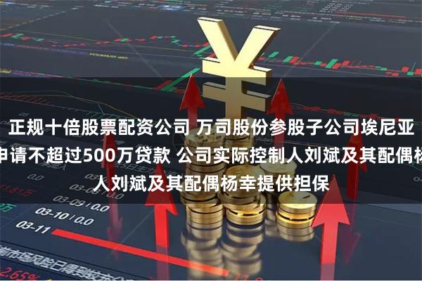 正规十倍股票配资公司 万司股份参股子公司埃尼亚克拟向银行申请不超过500万贷款 公司实际控制人刘斌及其配偶杨幸提供担保