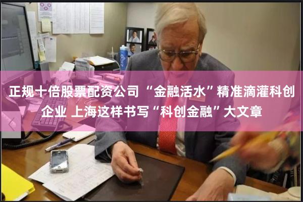 正规十倍股票配资公司 “金融活水”精准滴灌科创企业 上海这样书写“科创金融”大文章