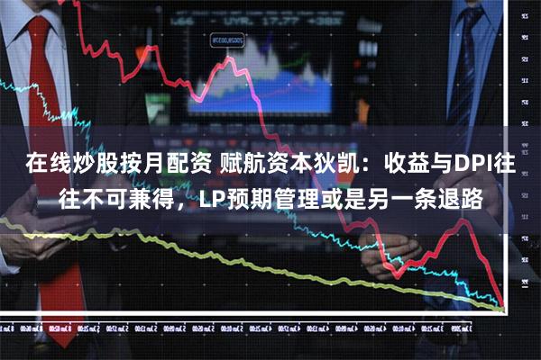 在线炒股按月配资 赋航资本狄凯：收益与DPI往往不可兼得，LP预期管理或是另一条退路