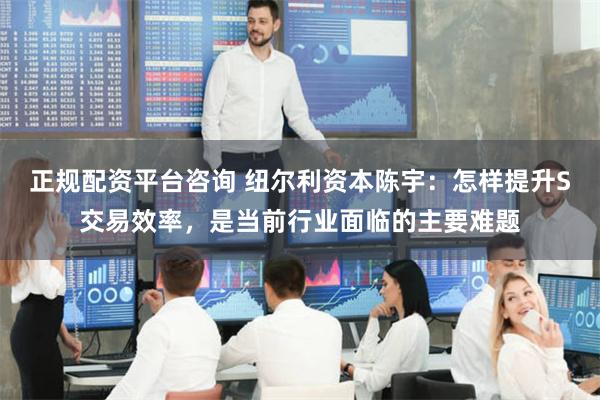 正规配资平台咨询 纽尔利资本陈宇：怎样提升S交易效率，是当前行业面临的主要难题