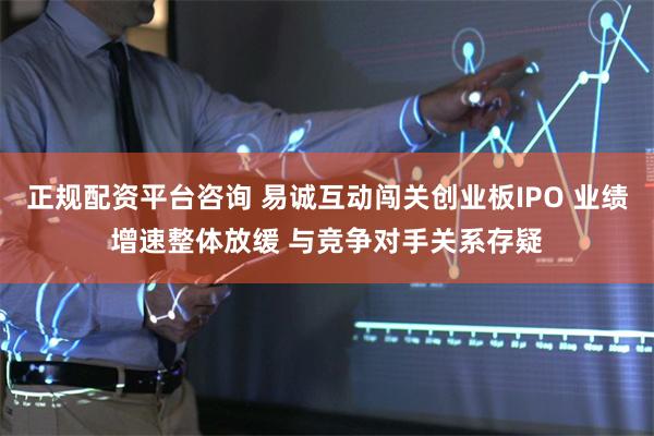 正规配资平台咨询 易诚互动闯关创业板IPO 业绩增速整体放缓 与竞争对手关系存疑