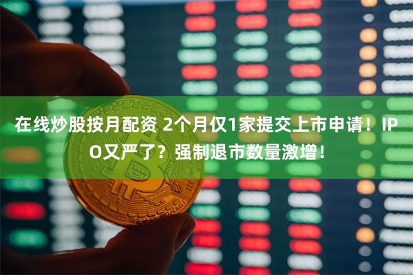 在线炒股按月配资 2个月仅1家提交上市申请！IPO又严了？强制退市数量激增！