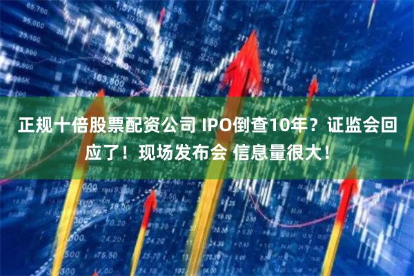 正规十倍股票配资公司 IPO倒查10年？证监会回应了！现场发布会 信息量很大！