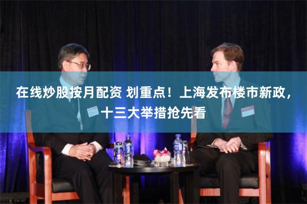在线炒股按月配资 划重点！上海发布楼市新政，十三大举措抢先看