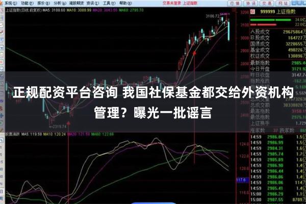 正规配资平台咨询 我国社保基金都交给外资机构管理？曝光一批谣言