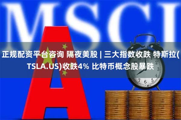 正规配资平台咨询 隔夜美股 | 三大指数收跌 特斯拉(TSLA.US)收跌4% 比特币概念股暴跌