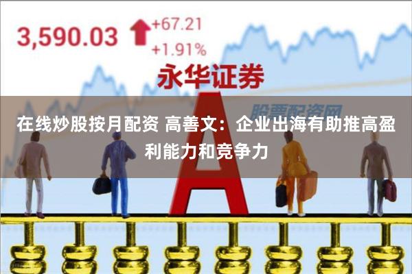 在线炒股按月配资 高善文：企业出海有助推高盈利能力和竞争力