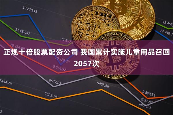 正规十倍股票配资公司 我国累计实施儿童用品召回2057次