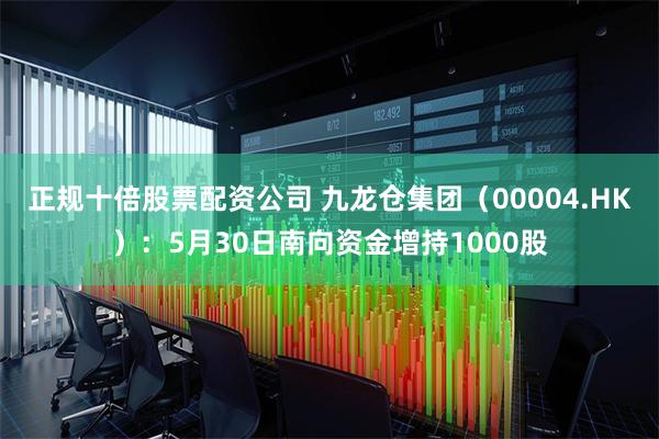 正规十倍股票配资公司 九龙仓集团（00004.HK）：5月30日南向资金增持1000股