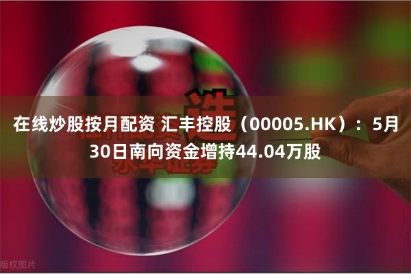 在线炒股按月配资 汇丰控股（00005.HK）：5月30日南向资金增持44.04万股