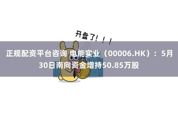 正规配资平台咨询 电能实业（00006.HK）：5月30日南向资金增持50.85万股