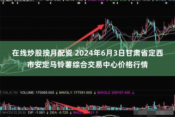 在线炒股按月配资 2024年6月3日甘肃省定西市安定马铃薯综合交易中心价格行情