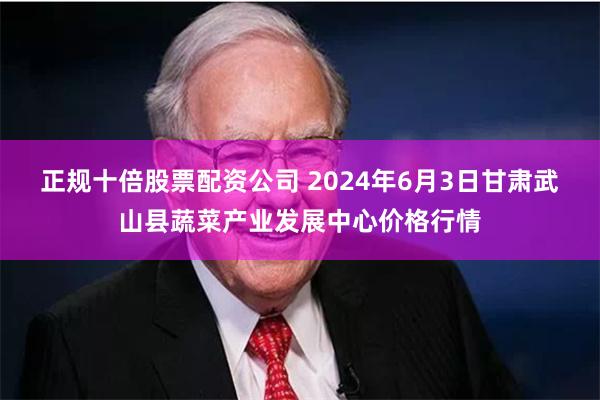 正规十倍股票配资公司 2024年6月3日甘肃武山县蔬菜产业发展中心价格行情