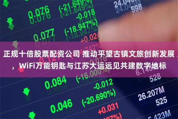 正规十倍股票配资公司 推动平望古镇文旅创新发展，WiFi万能钥匙与江苏大运远见共建数字地标