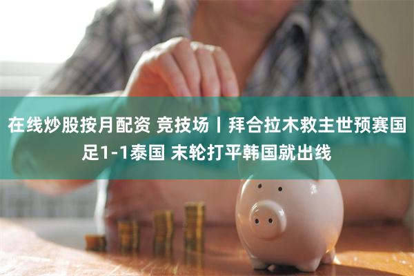 在线炒股按月配资 竞技场丨拜合拉木救主世预赛国足1-1泰国 末轮打平韩国就出线
