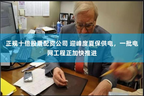 正规十倍股票配资公司 迎峰度夏保供电，一批电网工程正加快推进