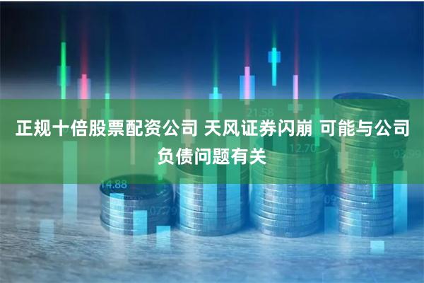 正规十倍股票配资公司 天风证券闪崩 可能与公司负债问题有关