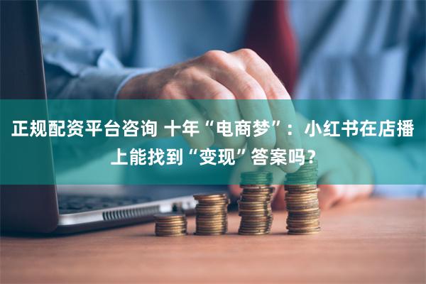 正规配资平台咨询 十年“电商梦”：小红书在店播上能找到“变现”答案吗？