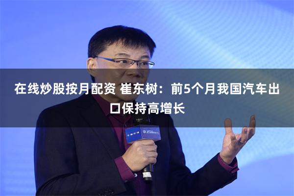 在线炒股按月配资 崔东树：前5个月我国汽车出口保持高增长
