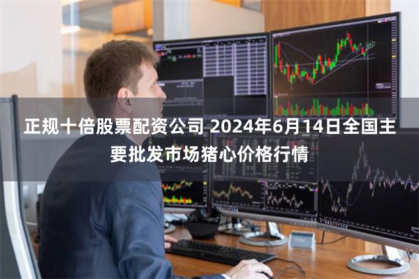 正规十倍股票配资公司 2024年6月14日全国主要批发市场猪心价格行情