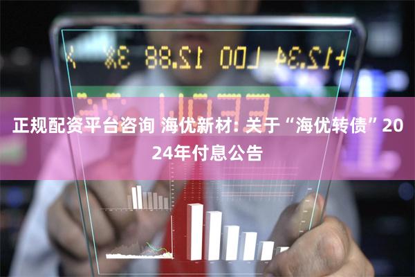 正规配资平台咨询 海优新材: 关于“海优转债”2024年付息公告