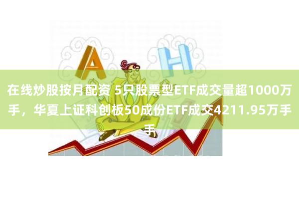 在线炒股按月配资 5只股票型ETF成交量超1000万手，华夏上证科创板50成份ETF成交4211.95万手