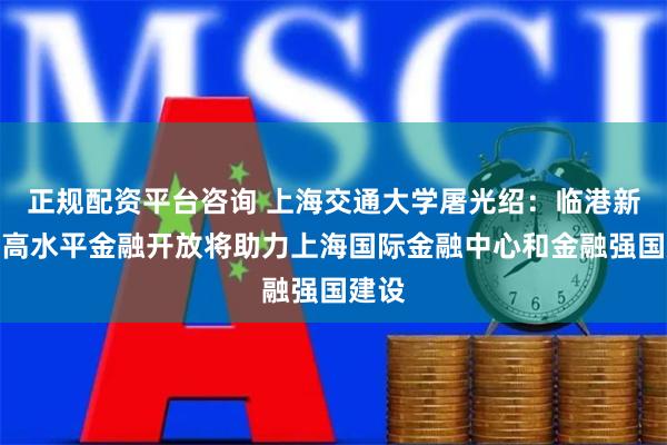 正规配资平台咨询 上海交通大学屠光绍：临港新片区高水平金融开放将助力上海国际金融中心和金融强国建设