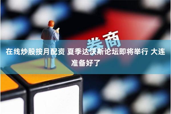 在线炒股按月配资 夏季达沃斯论坛即将举行 大连准备好了