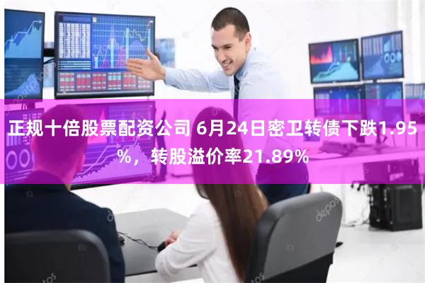 正规十倍股票配资公司 6月24日密卫转债下跌1.95%，转股溢价率21.89%