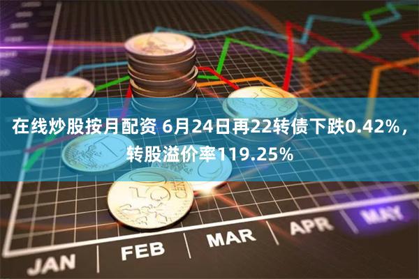 在线炒股按月配资 6月24日再22转债下跌0.42%，转股溢价率119.25%