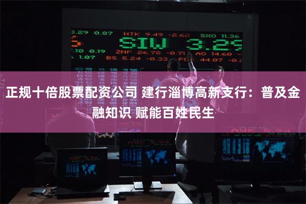 正规十倍股票配资公司 建行淄博高新支行：普及金融知识 赋能百姓民生