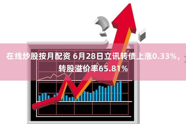 在线炒股按月配资 6月28日立讯转债上涨0.33%，转股溢价率65.81%