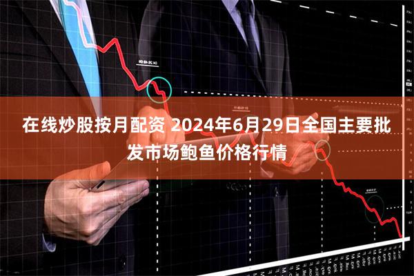 在线炒股按月配资 2024年6月29日全国主要批发市场鲍鱼价格行情