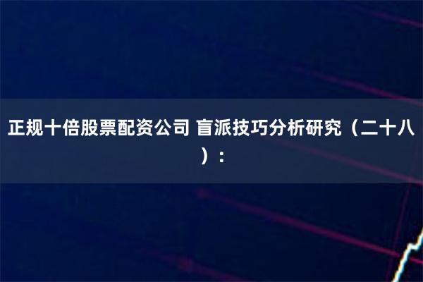 正规十倍股票配资公司 盲派技巧分析研究（二十八）：