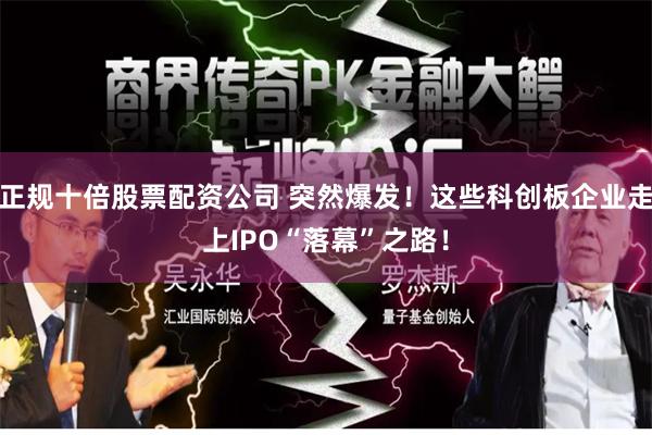 正规十倍股票配资公司 突然爆发！这些科创板企业走上IPO“落幕”之路！
