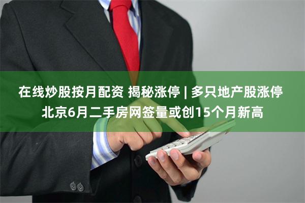 在线炒股按月配资 揭秘涨停 | 多只地产股涨停 北京6月二手房网签量或创15个月新高