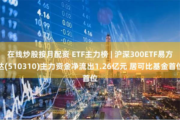 在线炒股按月配资 ETF主力榜 | 沪深300ETF易方达(510310)主力资金净流出1.26亿元 居可比基金首位