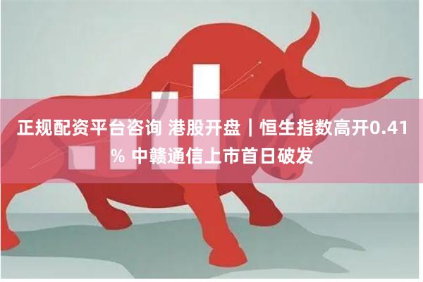 正规配资平台咨询 港股开盘｜恒生指数高开0.41% 中赣通信上市首日破发