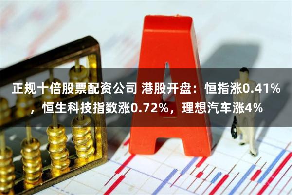 正规十倍股票配资公司 港股开盘：恒指涨0.41%，恒生科技指数涨0.72%，理想汽车涨4%